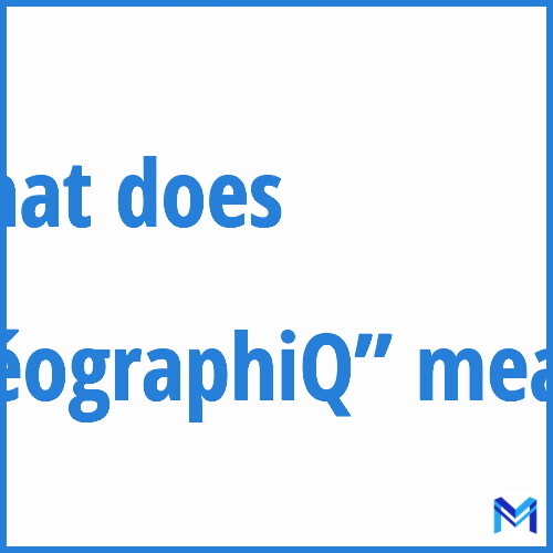 What does ”géographiQ”” mean?